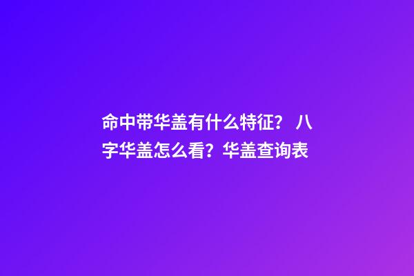 命中带华盖有什么特征？ 八字华盖怎么看？华盖查询表